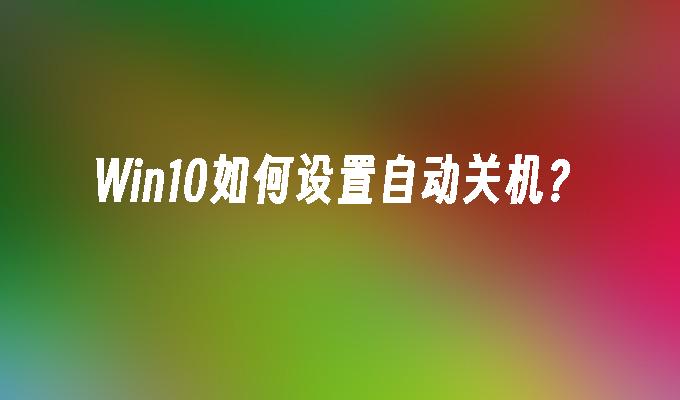 win10如何设置自动关机？-第1张图片-华展网