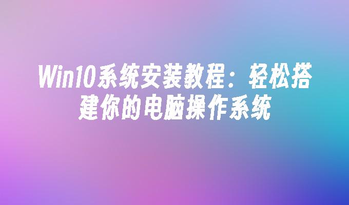 win10系统安装教程：轻松搭建你的电脑操作系统-第1张图片-华展网