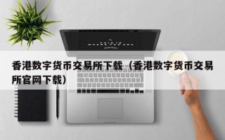 香港数字货币交易所下载（香港数字货币交易所凯发k8官网下载手机版官网下载）